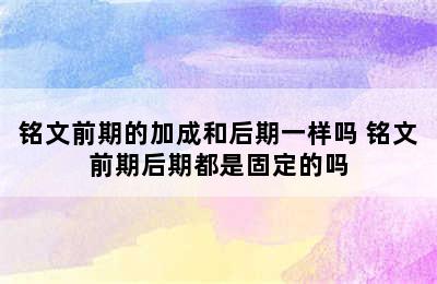 铭文前期的加成和后期一样吗 铭文前期后期都是固定的吗